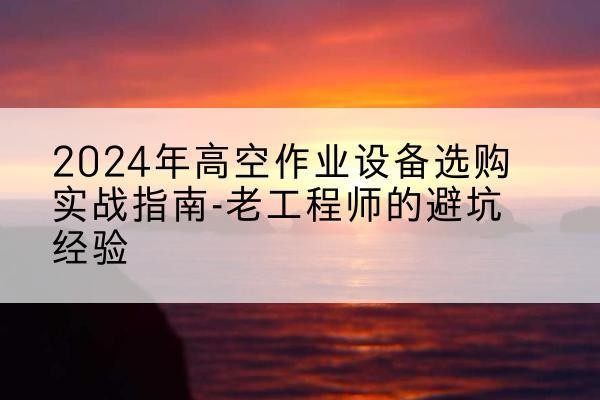 新泰高空作业升降机厂家推荐-2024年高空作业设备选购实战指南-老工程师的避坑经验