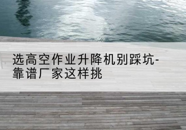新泰剪叉式升降机厂家-选高空作业升降机别踩坑-靠谱厂家这样挑
