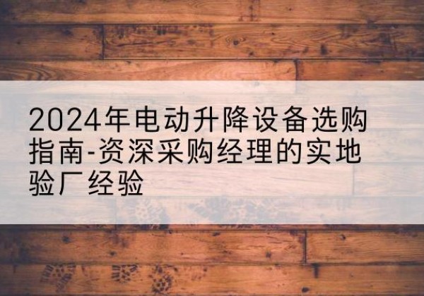 新泰电动剪叉升降平台厂家-2024年电动升降设备选购指南-资深采购经理的实地验厂经验