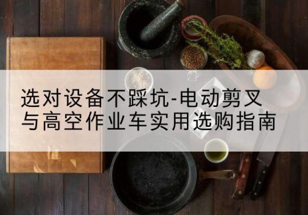 新泰电动剪叉升降平台怎么选-选对设备不踩坑-电动剪叉与高空作业车实用选购指南