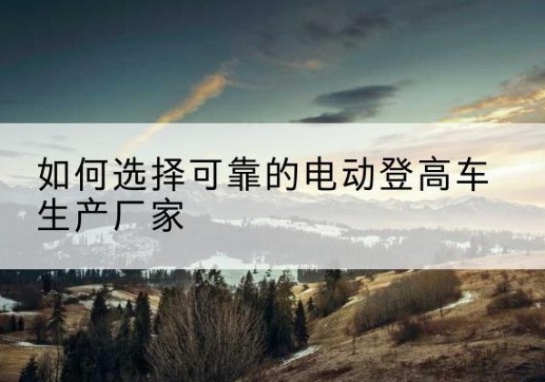 新泰电动登高车厂家-如何选择可靠的电动登高车生产厂家