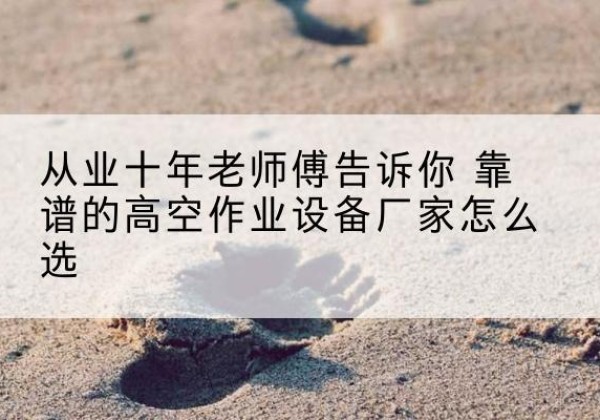 新泰高空作业升降机厂家推荐-从业十年老师傅告诉你 靠谱的高空作业设备厂家怎么选