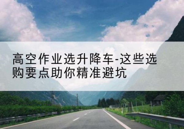 新泰升降车厂家-高空作业选升降车-这些选购要点助你*避坑