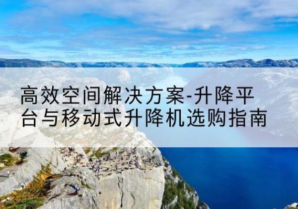 新泰升降平台厂家-*空间解决方案-升降平台与移动式升降机选购指南