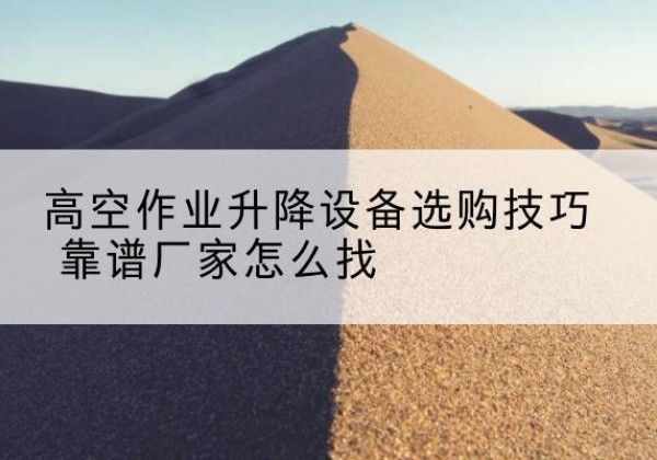 新泰电动升降平台厂家推荐-高空作业升降设备选购技巧 靠谱厂家怎么找
