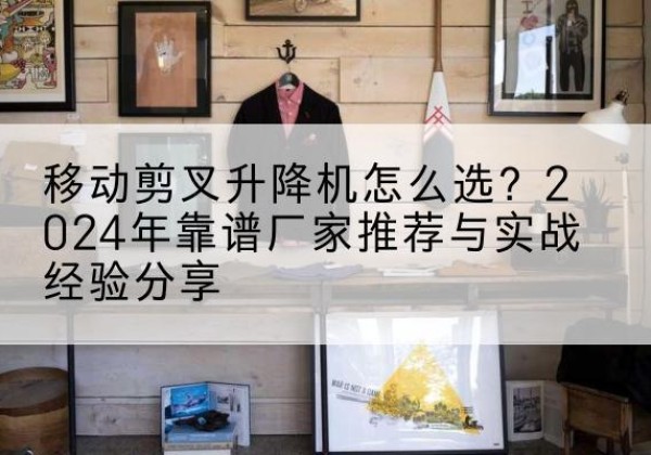 新泰升降平台厂家推荐-移动剪叉升降机怎么选？2024年靠谱厂家推荐与实战经验分享