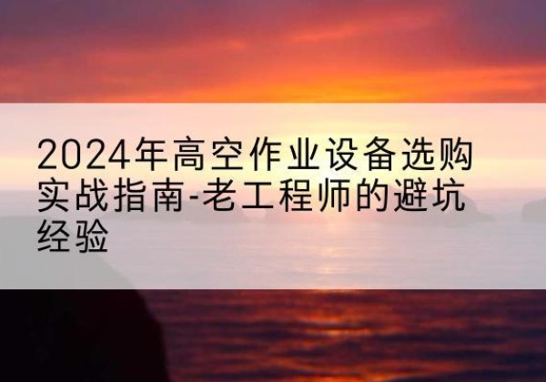 新泰高空作业升降机厂家推荐-2024年高空作业设备选购实战指南-老工程师的避坑经验