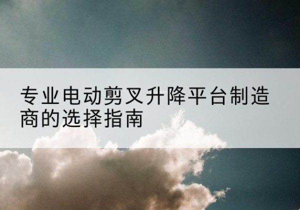 新泰电动剪叉升降平台厂家-专业电动剪叉升降平台制造商的选择指南