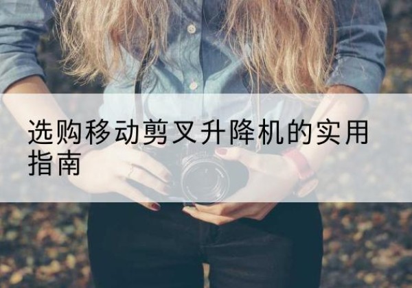新泰移动剪叉升降机怎么选-选购移动剪叉升降机的实用指南
