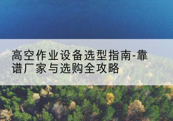 新泰升降车厂家-高空作业设备选型指南-靠谱厂家与选购全攻略